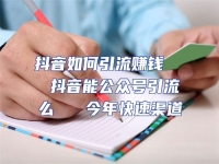 抖音如何引流賺錢   抖音能公眾號引流么   今年快速渠道
