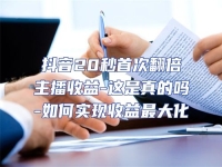 抖音20秒首次翻倍主播收益-這是真的嗎-如何實(shí)現(xiàn)收益最大化