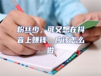 粉絲少，可又想在抖音上賺錢，應該怎么做