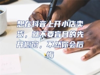 想在抖音上開小店賣貨，就不要盲目的先開櫥窗，不然你會后悔