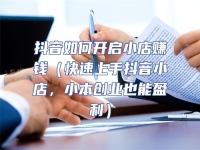 抖音如何開啟小店賺錢（快速上手抖音小店，小本創業也能盈利）