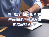 零門檻！如何用AI在抖音賺錢，普通人也能成網紅大咖！