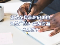 怎么在抖音櫥窗賣自己的產(chǎn)品？賣東西怎么賺錢？