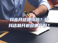 抖音開店賺錢嗎？開抖店和開櫥窗哪個好？