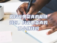 做抖音帶貨真的能賺錢嗎，抖音帶貨真的那么賺錢嗎