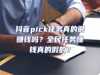 抖音pick任務真的很賺錢嗎？全民任務賺錢真的假的？