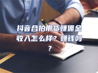 抖音合拍帶貨賺傭金收入怎么樣？賺錢嗎？