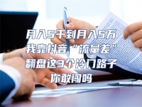 月入5千到月入5萬我靠抖音“流量差”翻盤這3個冷門路子你敢闖嗎