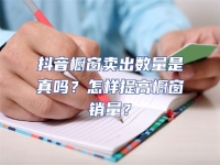 抖音櫥窗賣出數量是真嗎？怎樣提高櫥窗銷量？