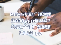 2025年推廣短劇賺傭金的app有哪些？分享5個(gè)推廣短劇賺傭金的app