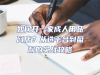 如何開一家成人用品網(wǎng)店？從選平臺(tái)到盈利的實(shí)戰(zhàn)攻略