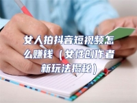 女人拍抖音短視頻怎么賺錢（女性創(chuàng)作者新玩法揭秘）