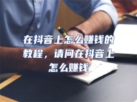 在抖音上怎么賺錢的教程，請(qǐng)問在抖音上怎么賺錢