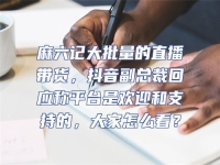 麻六記大批量的直播帶貨，抖音副總裁回應稱平臺是歡迎和支持的，大家怎么看？