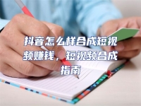 抖音怎么樣合成短視頻賺錢，短視頻合成指南