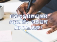 抖音怎么掛西瓜視頻鏈接賺錢？抖音如何推廣西瓜視頻？