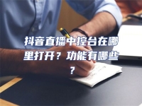 抖音直播中控臺(tái)在哪里打開？功能有哪些？
