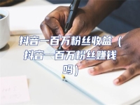 抖音一百萬粉絲收益（抖音一百萬粉絲賺錢嗎）