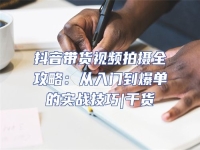 抖音帶貨視頻拍攝全攻略：從入門到爆單的實(shí)戰(zhàn)技巧|干貨