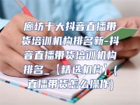 廊坊十大抖音直播帶貨培訓(xùn)機(jī)構(gòu)排名新-抖音直播帶貨培訓(xùn)機(jī)構(gòu)排名_【精選機(jī)構(gòu)】(直播帶貨怎么操作)