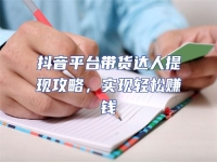 抖音平臺帶貨達人提現攻略，實現輕松賺錢