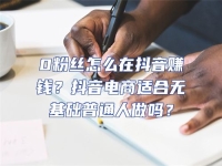 0粉絲怎么在抖音賺錢？抖音電商適合無基礎普通人做嗎？