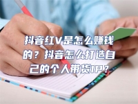 抖音紅V是怎么賺錢的？抖音怎么打造自己的個人帶貨IP？