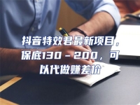 抖音特效君最新項目，保底130–200，可以代做賺差價