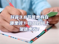 抖音3.8節優惠券在哪里領？商品如何上架優惠券？