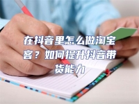 在抖音里怎么做淘寶客？如何提升抖音帶貨能力