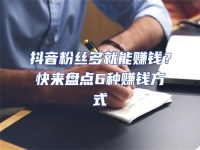 抖音粉絲多就能賺錢？快來盤點6種賺錢方式