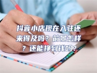 抖音小店現在入駐還來得及嗎？前景怎樣？還能掙到錢嗎？