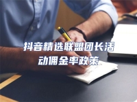 抖音精選聯(lián)盟團(tuán)長(zhǎng)活動(dòng)傭金率政策