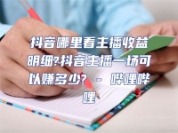 抖音哪里看主播收益明細(xì)?抖音主播一場(chǎng)可以賺多少? - 嗶哩嗶哩