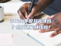 2024年做抖音晚嗎？現在還能掙錢嗎？