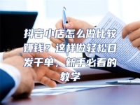 抖音小店怎么做比較賺錢？這樣做輕松日發(fā)千單，新手必看的教學(xué)