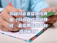 揭秘抖音直播賺錢真相（抖音直播如何賺錢，直播帶貨的盈利模式解析）