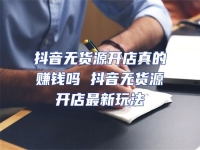 抖音無貨源開店真的賺錢嗎 抖音無貨源開店最新玩法