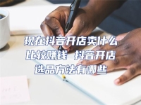 現在抖音開店賣什么比較賺錢 抖音開店選品方法有哪些